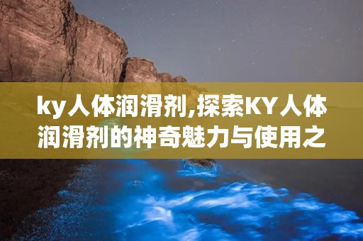 ky人体润滑剂,探索KY人体润滑剂的神奇魅力与使用之道
