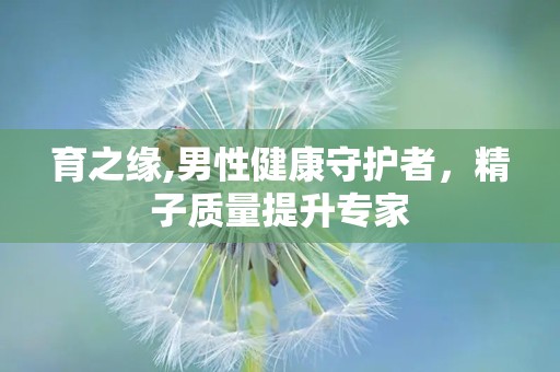 育之缘,男性健康守护者，精子质量提升专家