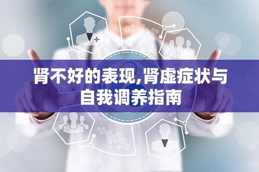 肾不好的表现,肾虚症状与自我调养指南