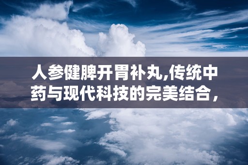 人参健脾开胃补丸,传统中药与现代科技的完美结合，调理脾胃，增强体质”