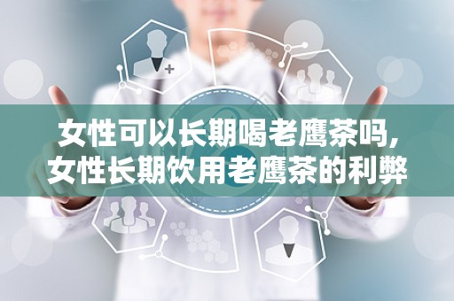 女性可以长期喝老鹰茶吗,女性长期饮用老鹰茶的利弊分析