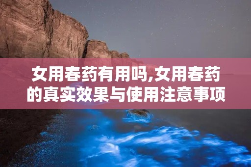 女用春药有用吗,女用春药的真实效果与使用注意事项