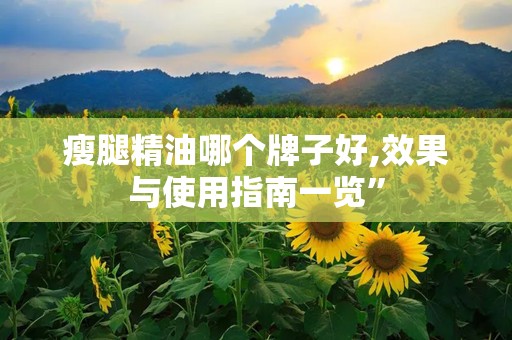 瘦腿精油哪个牌子好,效果与使用指南一览”