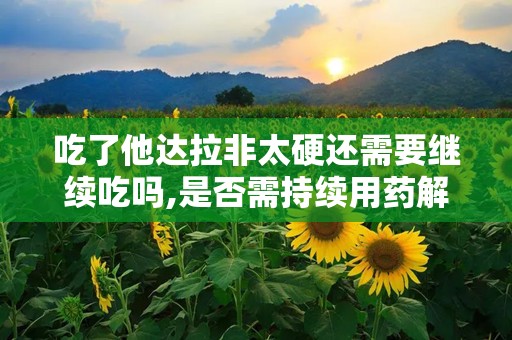 吃了他达拉非太硬还需要继续吃吗,是否需持续用药解析