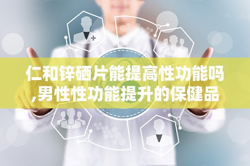 仁和锌硒片能提高性功能吗,男性性功能提升的保健品选择？”