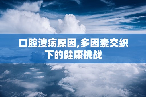 口腔溃疡原因,多因素交织下的健康挑战