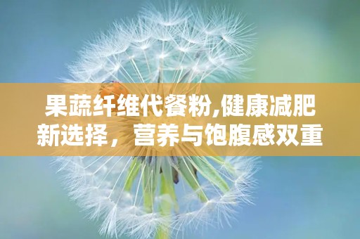 果蔬纤维代餐粉,健康减肥新选择，营养与饱腹感双重保障”