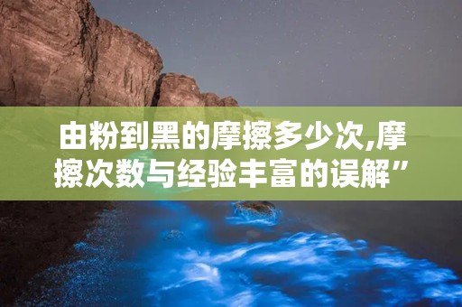 由粉到黑的摩擦多少次,摩擦次数与经验丰富的误解”