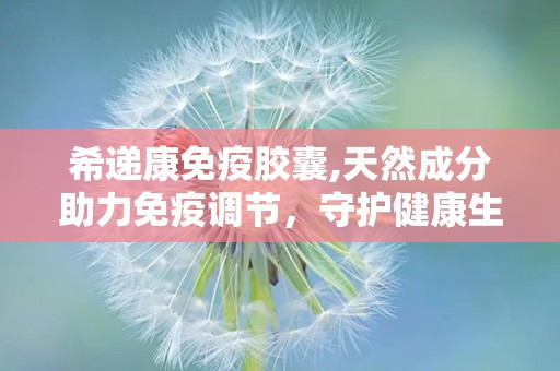 希递康免疫胶囊,天然成分助力免疫调节，守护健康生活”