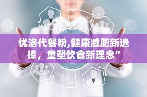 优洛代餐粉,健康减肥新选择，重塑饮食新理念”