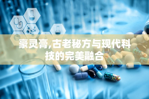 豪灵膏,古老秘方与现代科技的完美融合