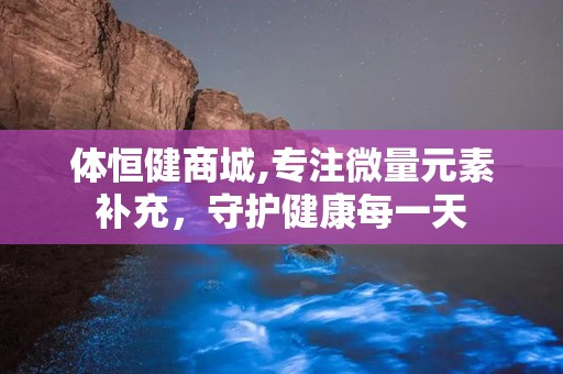 体恒健商城,专注微量元素补充，守护健康每一天