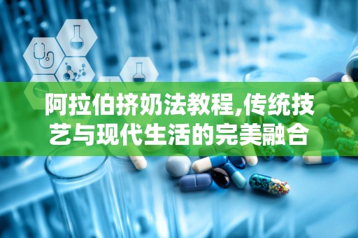 阿拉伯挤奶法教程,传统技艺与现代生活的完美融合