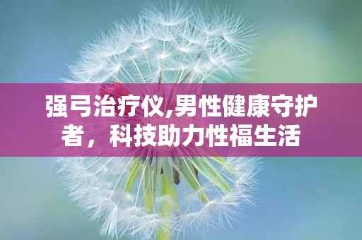 强弓治疗仪,男性健康守护者，科技助力性福生活