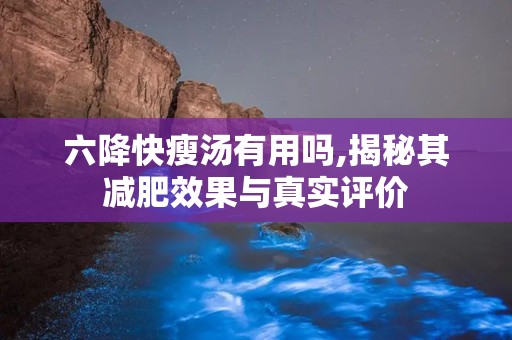 六降快瘦汤有用吗,揭秘其减肥效果与真实评价