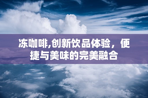 冻咖啡,创新饮品体验，便捷与美味的完美融合
