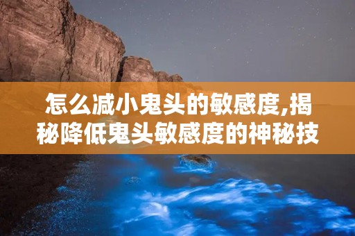 怎么减小鬼头的敏感度,揭秘降低鬼头敏感度的神秘技巧