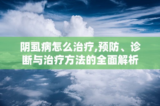阴虱病怎么治疗,预防、诊断与治疗方法的全面解析