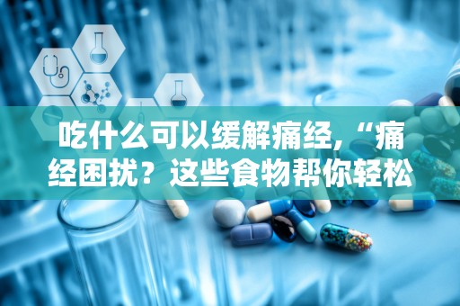 吃什么可以缓解痛经,“痛经困扰？这些食物帮你轻松缓解！”