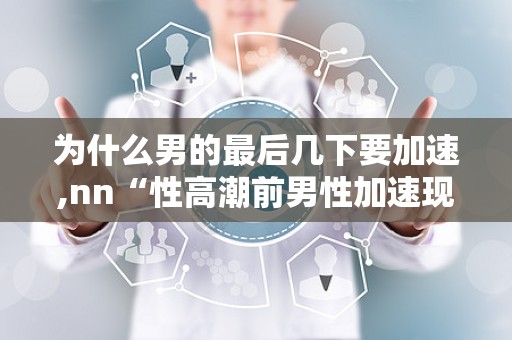 为什么男的最后几下要加速,nn“性高潮前男性加速现象的生理与心理解析”