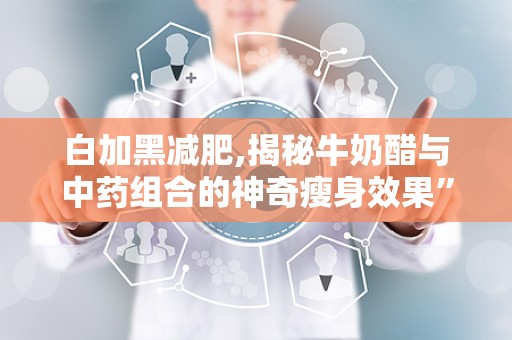 白加黑减肥,揭秘牛奶醋与中药组合的神奇瘦身效果”
