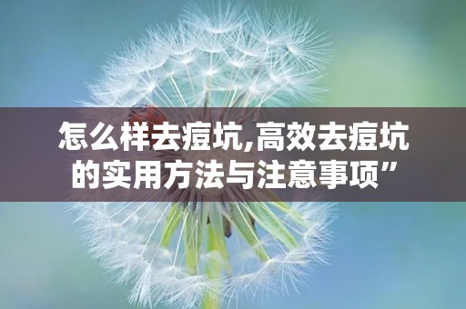 怎么样去痘坑,高效去痘坑的实用方法与注意事项”