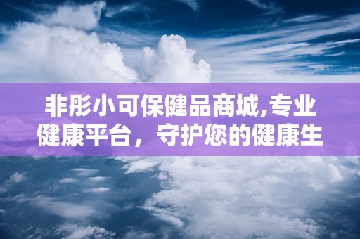 非彤小可保健品商城,专业健康平台，守护您的健康生活”