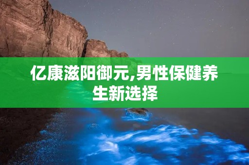 亿康滋阳御元,男性保健养生新选择