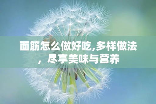 面筋怎么做好吃,多样做法，尽享美味与营养