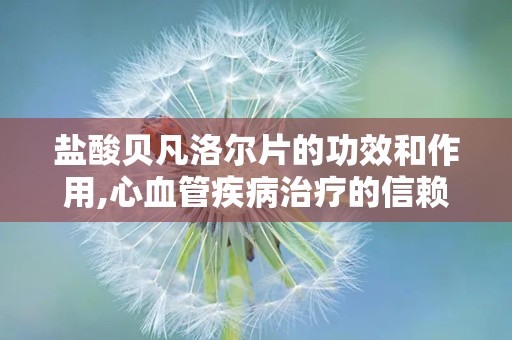 盐酸贝凡洛尔片的功效和作用,心血管疾病治疗的信赖之选
