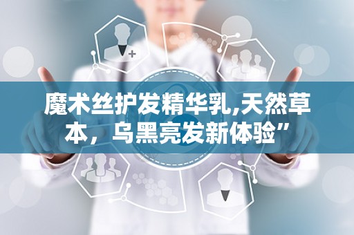 魔术丝护发精华乳,天然草本，乌黑亮发新体验”