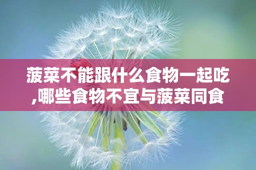 菠菜不能跟什么食物一起吃,哪些食物不宜与菠菜同食？”