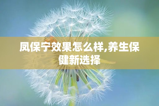 凤保宁效果怎么样,养生保健新选择