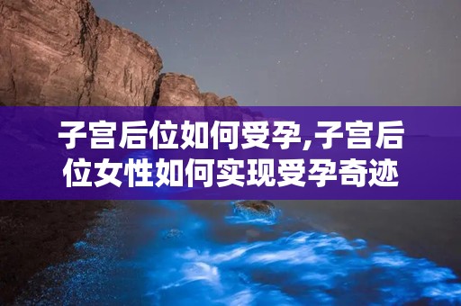 子宫后位如何受孕,子宫后位女性如何实现受孕奇迹