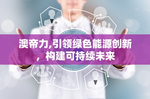 澳帝力,引领绿色能源创新，构建可持续未来