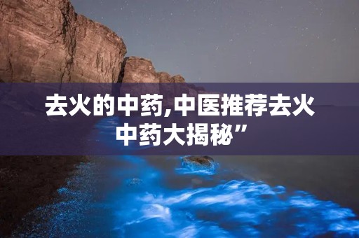 去火的中药,中医推荐去火中药大揭秘”