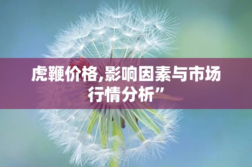 虎鞭价格,影响因素与市场行情分析”