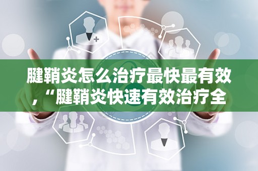 腱鞘炎怎么治疗最快最有效,“腱鞘炎快速有效治疗全解析”
