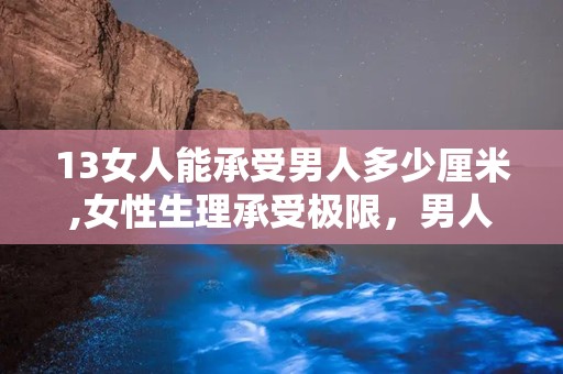 13女人能承受男人多少厘米,女性生理承受极限，男人尺寸真相大揭秘