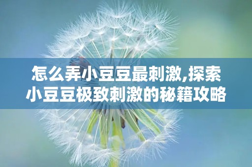 怎么弄小豆豆最刺激,探索小豆豆极致刺激的秘籍攻略