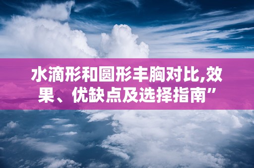 水滴形和圆形丰胸对比,效果、优缺点及选择指南”