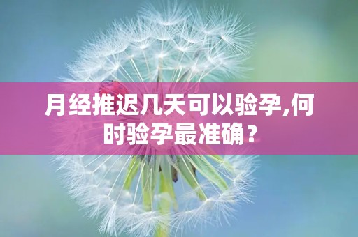 月经推迟几天可以验孕,何时验孕最准确？