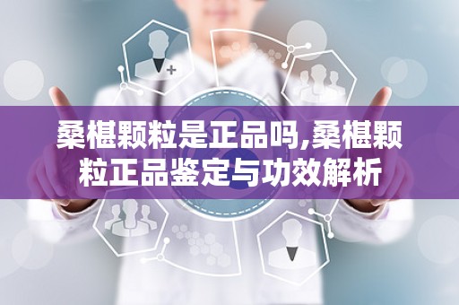 桑椹颗粒是正品吗,桑椹颗粒正品鉴定与功效解析