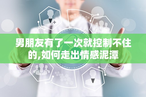 男朋友有了一次就控制不住的,如何走出情感泥潭