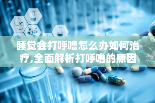 睡觉会打呼噜怎么办如何治疗,全面解析打呼噜的原因与治疗方法