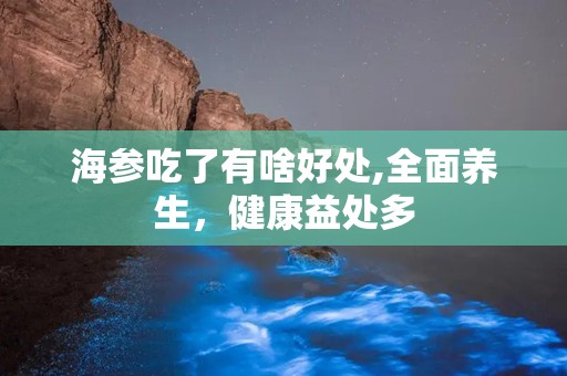 海参吃了有啥好处,全面养生，健康益处多