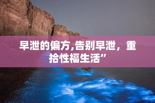 早泄的偏方,告别早泄，重拾性福生活”