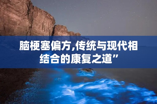 脑梗塞偏方,传统与现代相结合的康复之道”