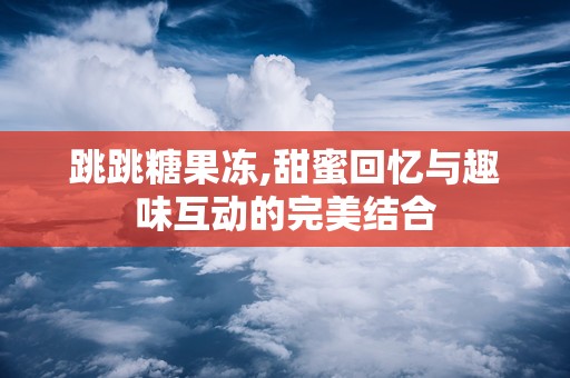 跳跳糖果冻,甜蜜回忆与趣味互动的完美结合