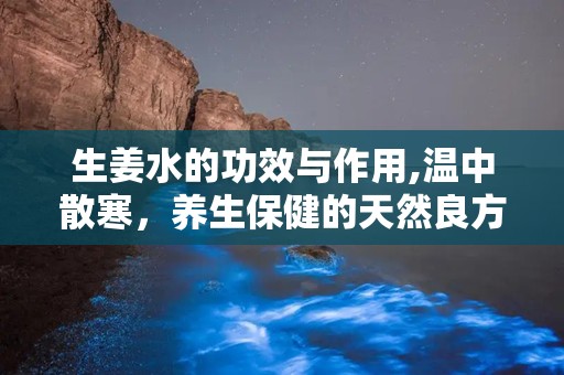 生姜水的功效与作用,温中散寒，养生保健的天然良方